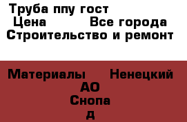 Труба ппу гост 30732-2006 › Цена ­ 333 - Все города Строительство и ремонт » Материалы   . Ненецкий АО,Снопа д.